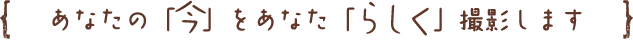 あなたの「今」をあなた「らしく」撮影します