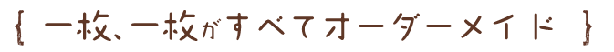 1枚1枚が全てオーダーメイド
